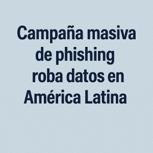 Campaña de phishing en América Latina con más de mil dominios falsos que roban datos personales y bancarios en tiendas online falsas.